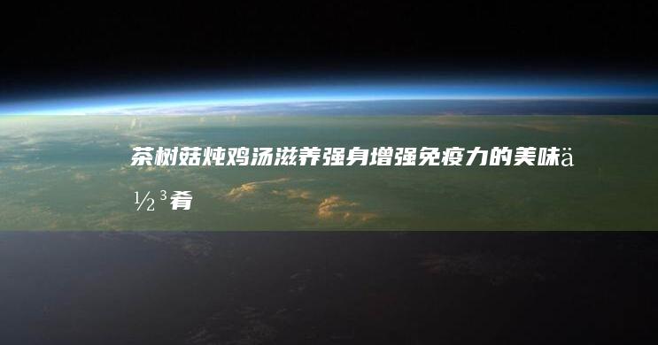 茶树菇炖鸡汤：滋养强身、增强免疫力的美味佳肴